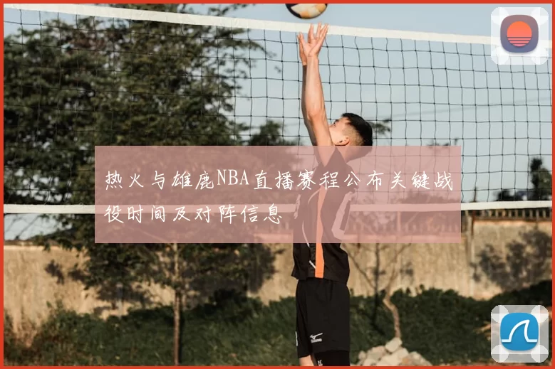 热火与雄鹿NBA直播赛程公布关键战役时间及对阵信息