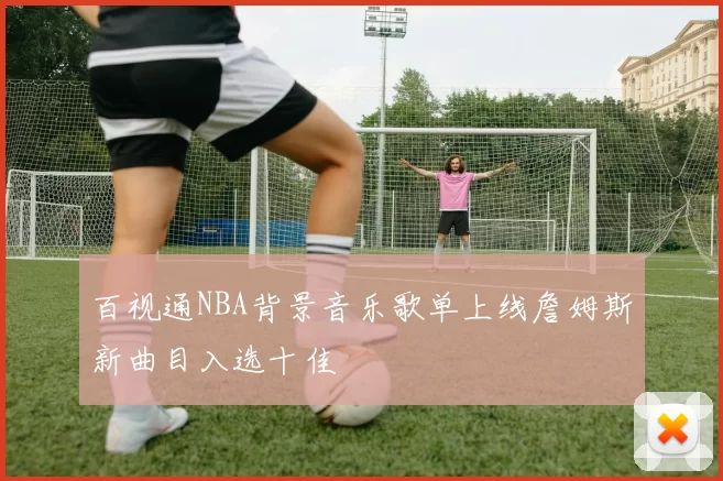百视通NBA背景音乐歌单上线詹姆斯新曲目入选十佳
