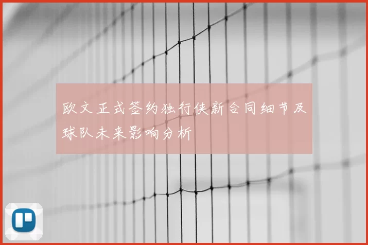 欧文正式签约独行侠新合同细节及球队未来影响分析