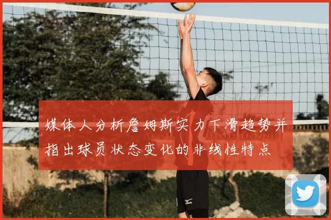 媒体人分析詹姆斯实力下滑趋势并指出球员状态变化的非线性特点