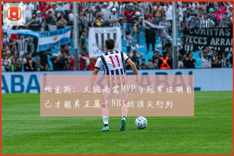 帕金斯：文班尚需MVP与冠军证明自己才能真正属于NBA的顶尖行列