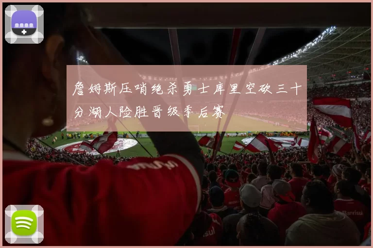 詹姆斯压哨绝杀勇士库里空砍三十分湖人险胜晋级季后赛
