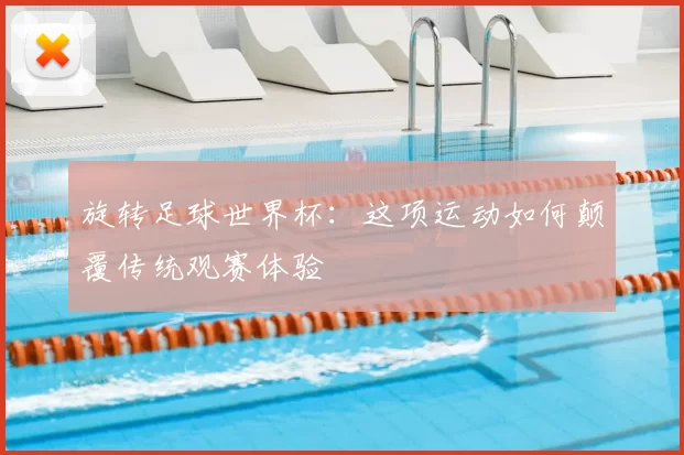 旋转足球世界杯:这项运动如何颠覆传统观赛体验
