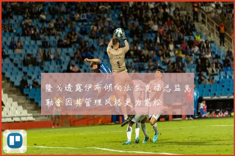 隆戈透露伊布倾向法兰克福总监克勒舍因其管理风格更为宽松