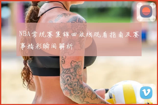 NBA常规赛集锦回放线观看指南及赛事精彩瞬间解析