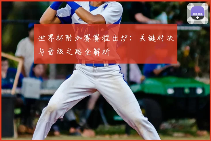 世界杯附加赛赛程出炉:关键对决与晋级之路全解析