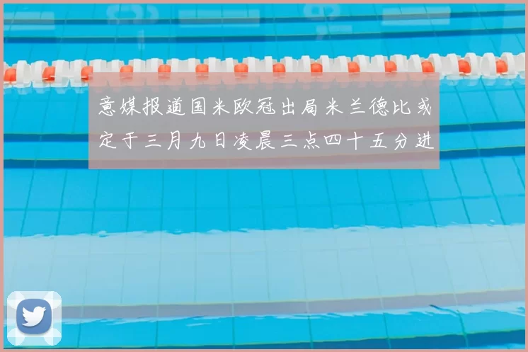 意媒报道国米欧冠出局米兰德比或定于三月九日凌晨三点四十五分进行