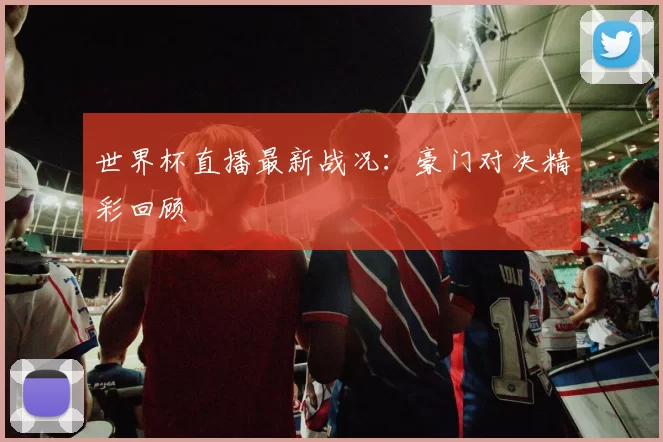 世界杯直播最新战况：豪门对决精彩回顾