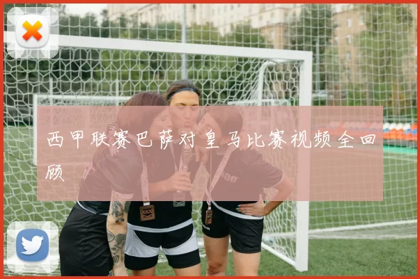 西甲联赛巴萨对皇马比赛视频全回顾