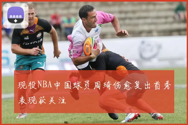 现役NBA中国球员周琦伤愈复出首秀表现获关注
