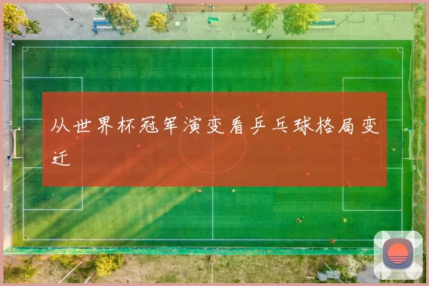 从世界杯冠军演变看乒乓球格局变迁