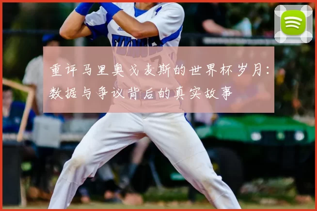重评马里奥戈麦斯的世界杯岁月：数据与争议背后的真实故事