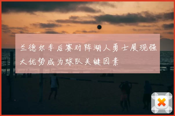 兰德尔季后赛对阵湖人勇士展现强大优势成为球队关键因素