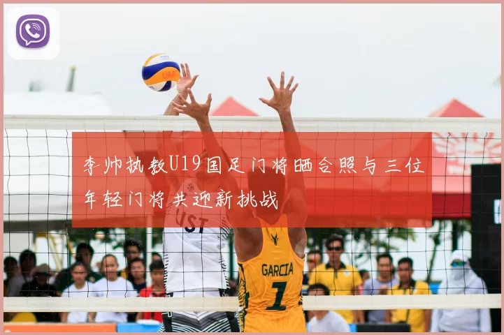 李帅执教U19国足门将晒合照与三位年轻门将共迎新挑战