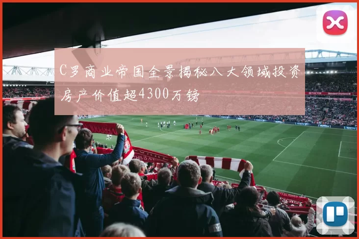 C罗商业帝国全景揭秘八大领域投资房产价值超4300万镑