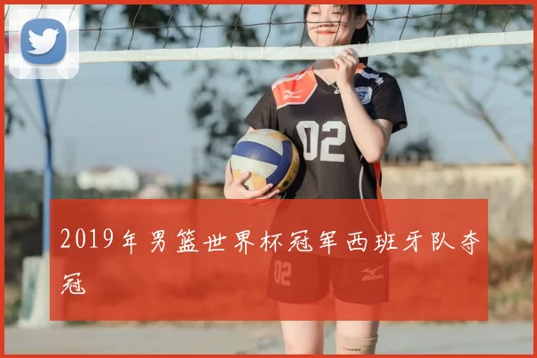 2019年男篮世界杯冠军西班牙队夺冠