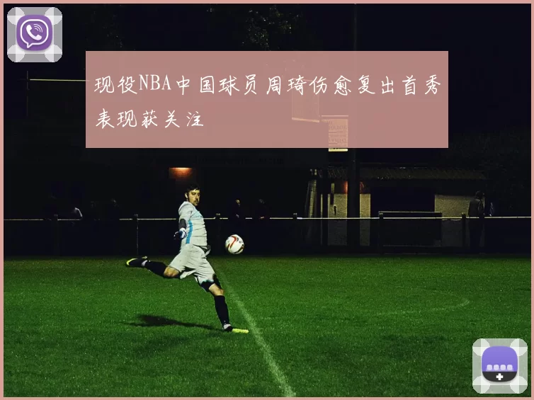 现役NBA中国球员周琦伤愈复出首秀表现获关注