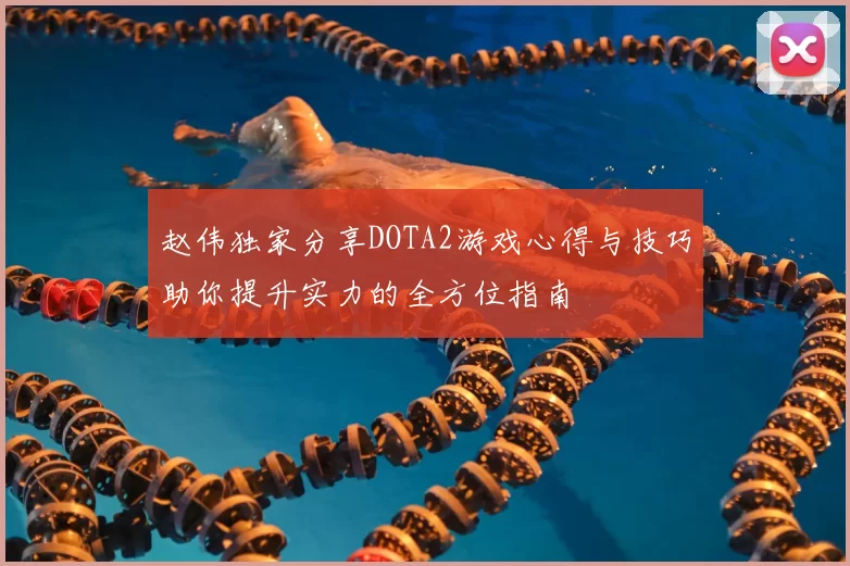 赵伟独家分享DOTA2游戏心得与技巧助你提升实力的全方位指南