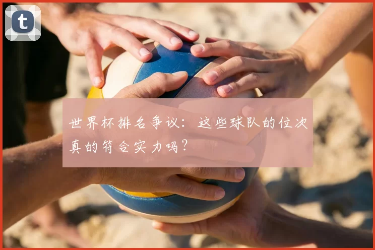 世界杯排名争议:这些球队的位次真的符合实力吗?