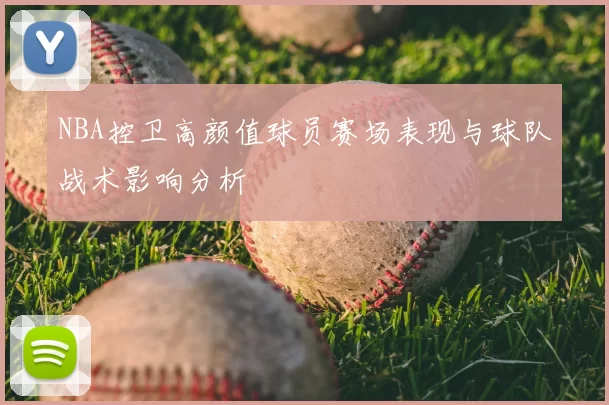 NBA控卫高颜值球员赛场表现与球队战术影响分析