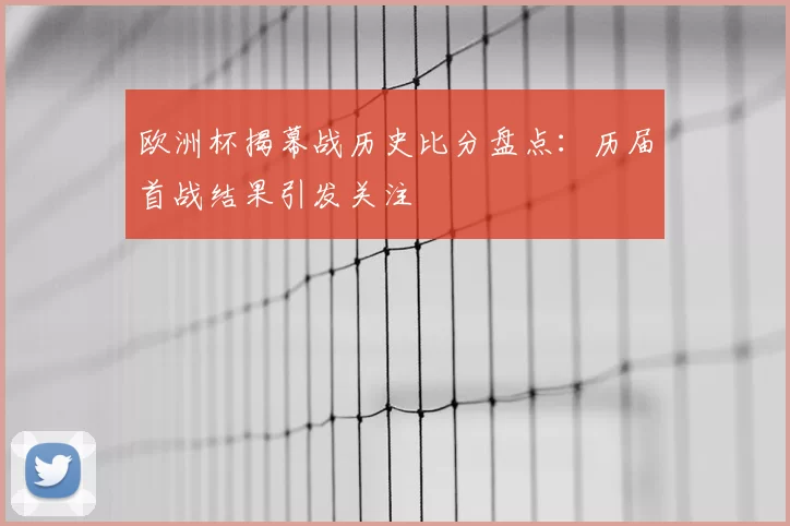 欧洲杯揭幕战历史比分盘点:历届首战结果引发关注