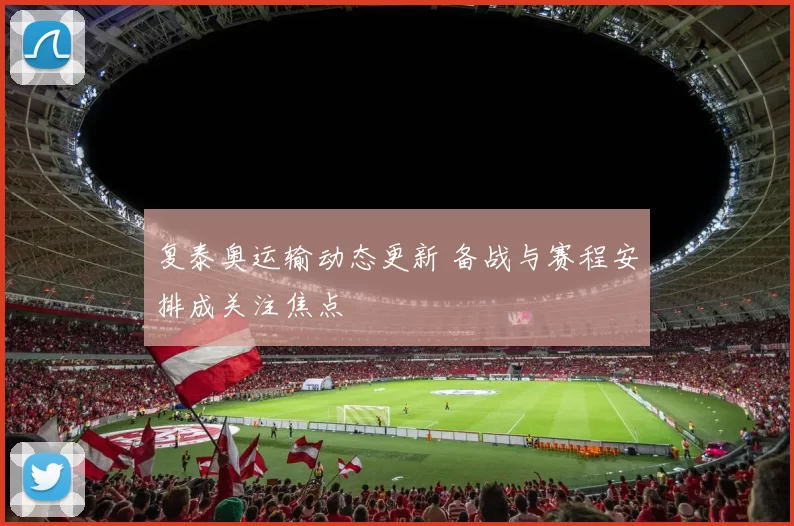 复泰奥运输动态更新 备战与赛程安排成关注焦点