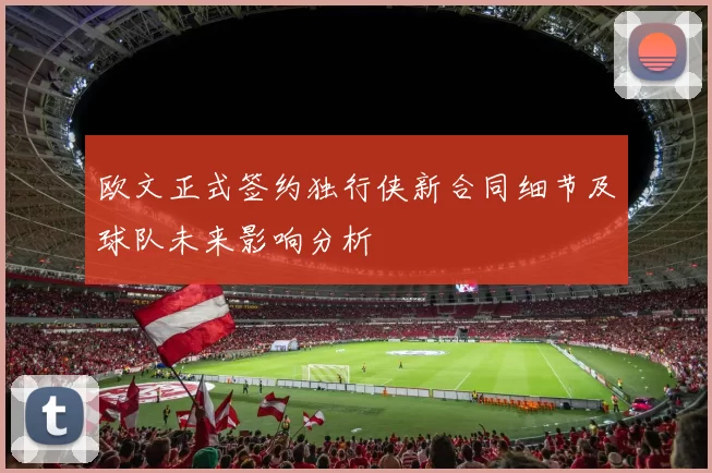 欧文正式签约独行侠新合同细节及球队未来影响分析