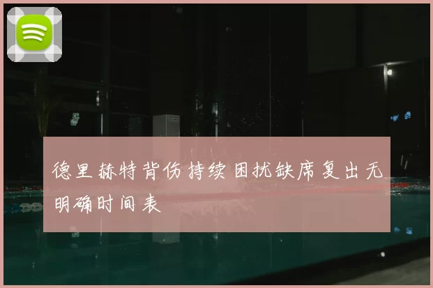 德里赫特背伤持续困扰缺席复出无明确时间表