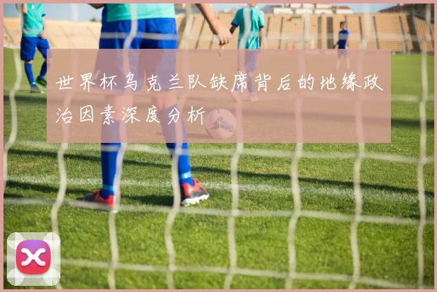 世界杯乌克兰队缺席背后的地缘政治因素深度分析