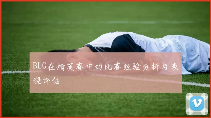 BLG在精英赛中的比赛经验分析与表现评估