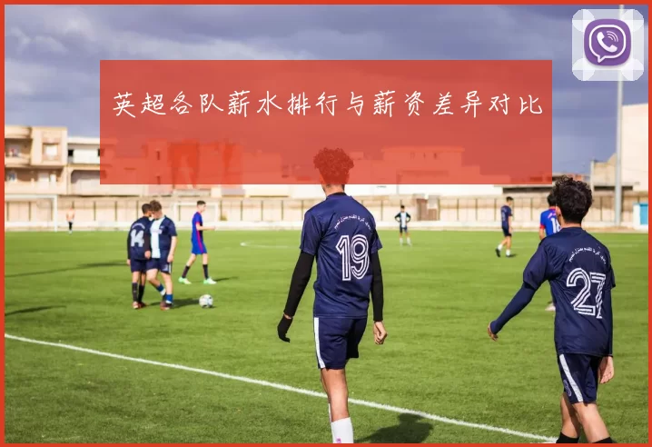 英超各队薪水排行与薪资差异对比