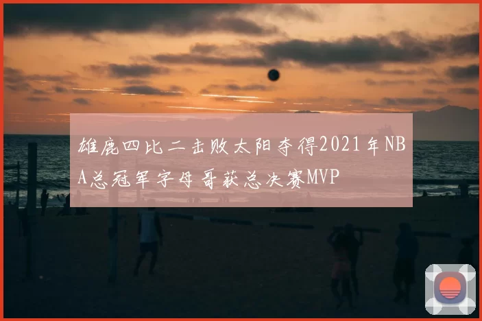 雄鹿四比二击败太阳夺得2021年NBA总冠军字母哥获总决赛MVP