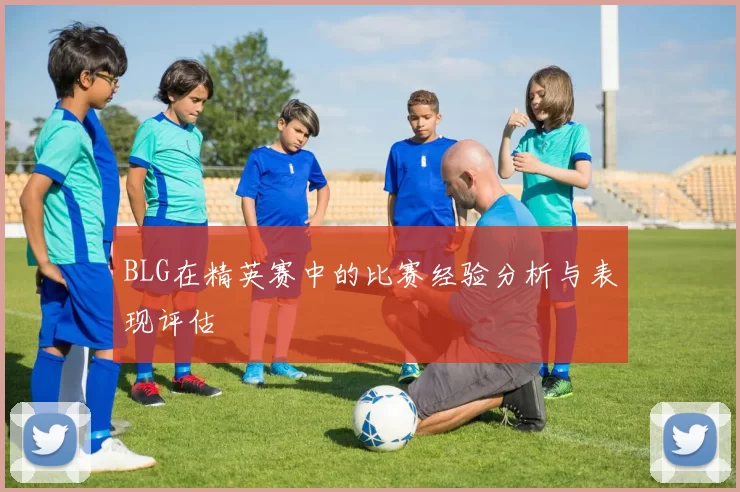 BLG在精英赛中的比赛经验分析与表现评估