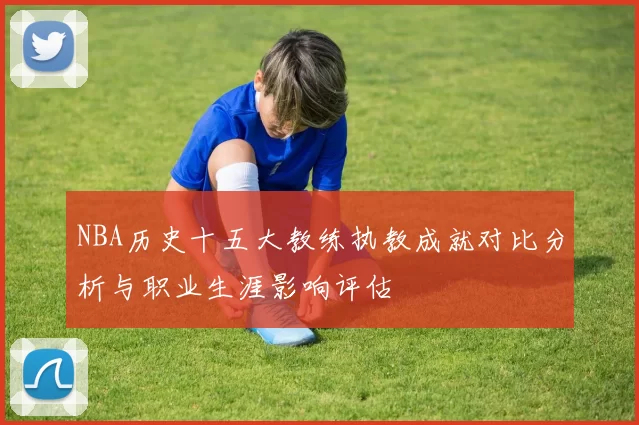 NBA历史十五大教练执教成就对比分析与职业生涯影响评估