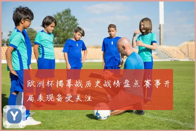欧洲杯揭幕战历史战绩盘点 赛事开局表现备受关注