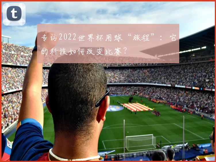 专访2022世界杯用球“旅程”：它的科技如何改变比赛？