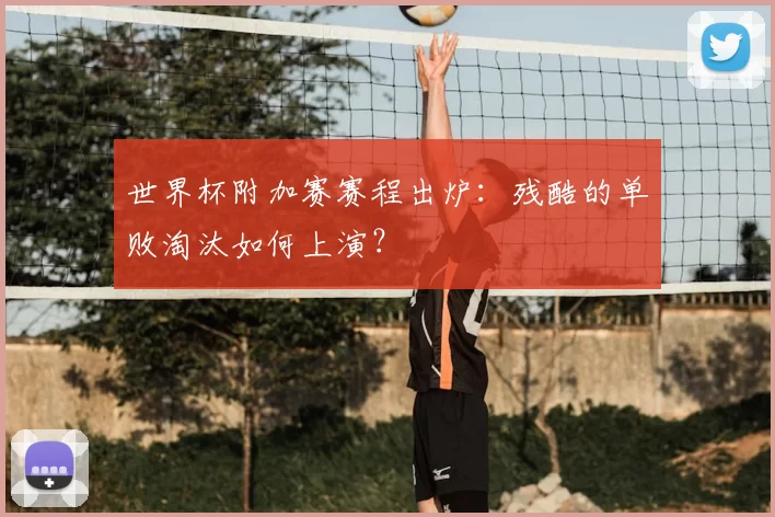 世界杯附加赛赛程出炉:残酷的单败淘汰如何上演?