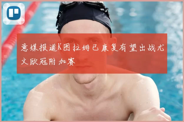 意媒报道K图拉姆已康复有望出战尤文欧冠附加赛