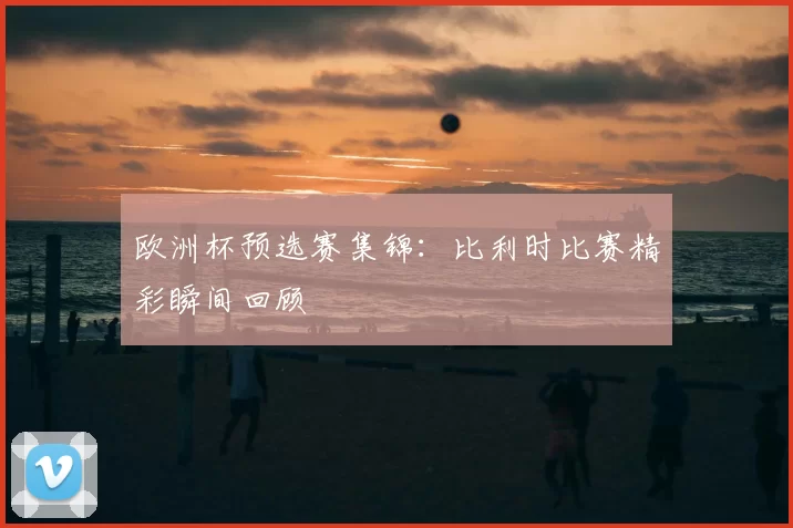 欧洲杯预选赛集锦:比利时比赛精彩瞬间回顾