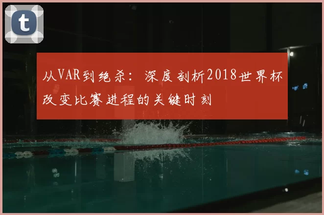 从VAR到绝杀:深度剖析2018世界杯改变比赛进程的关键时刻