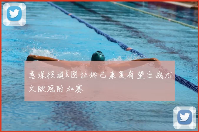 意媒报道K图拉姆已康复有望出战尤文欧冠附加赛