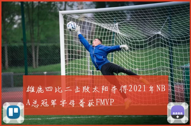 雄鹿四比二击败太阳夺得2021年NBA总冠军字母哥获FMVP