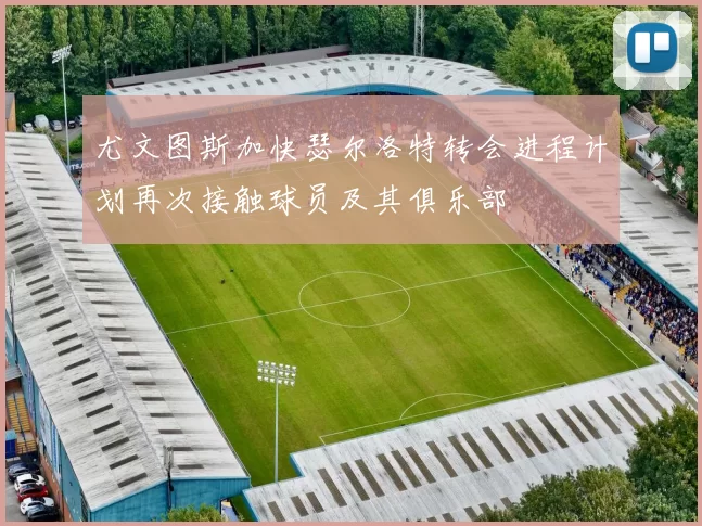 尤文图斯加快瑟尔洛特转会进程计划再次接触球员及其俱乐部