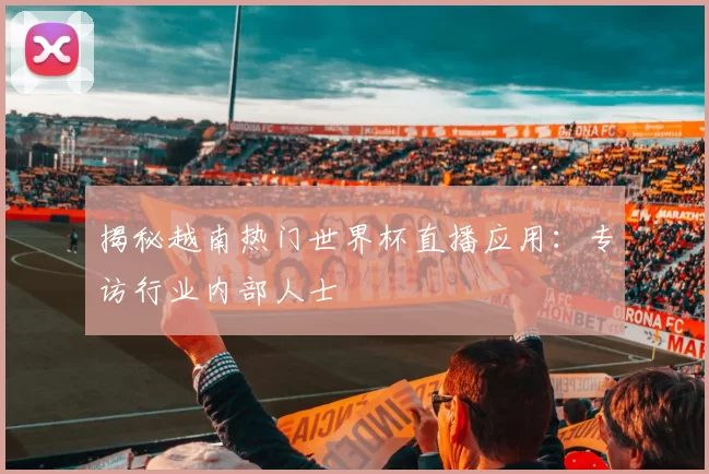 揭秘越南热门世界杯直播应用：专访行业内部人士