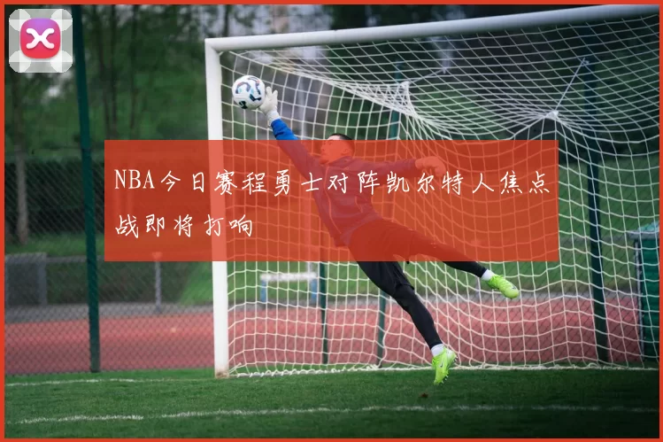 NBA今日赛程勇士对阵凯尔特人焦点战即将打响