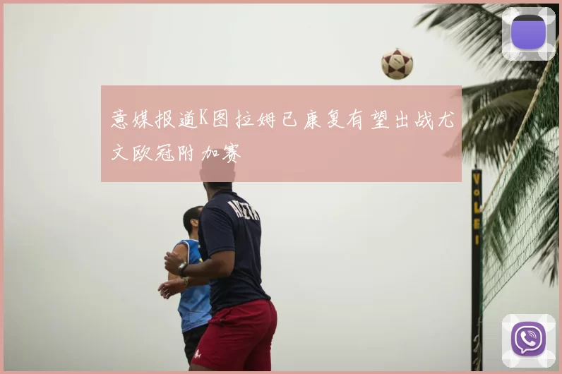 意媒报道K图拉姆已康复有望出战尤文欧冠附加赛