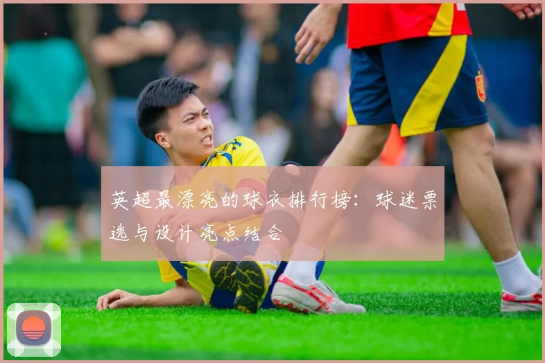 英超最漂亮的球衣排行榜：球迷票选与设计亮点结合