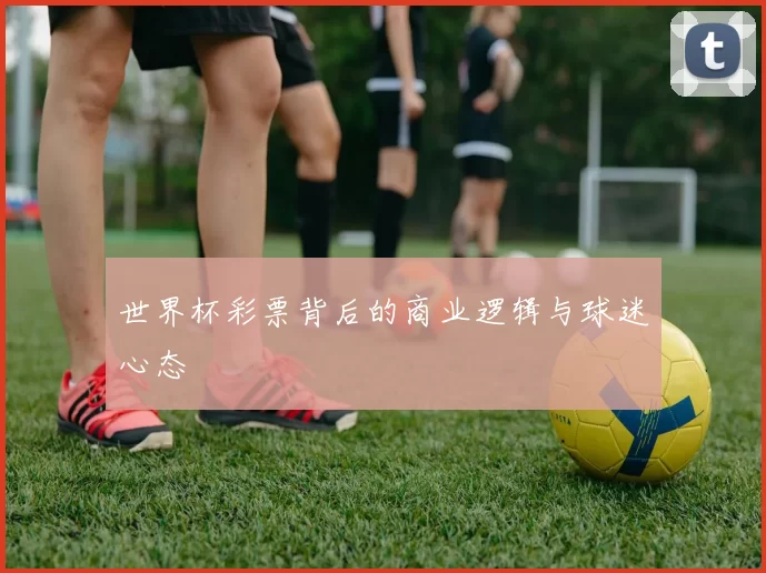 世界杯彩票背后的商业逻辑与球迷心态