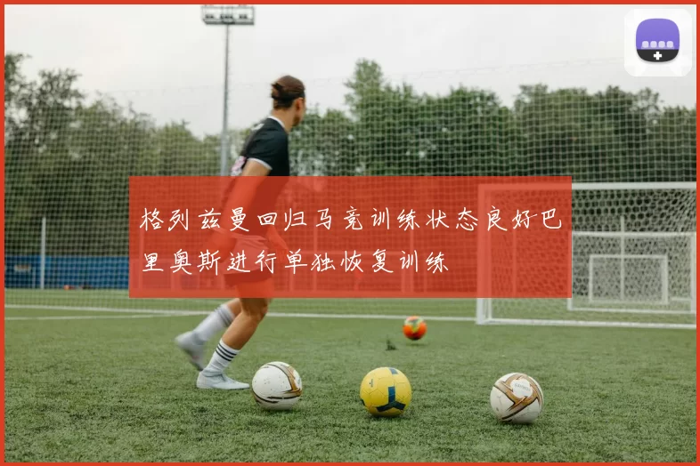 格列兹曼回归马竞训练状态良好巴里奥斯进行单独恢复训练