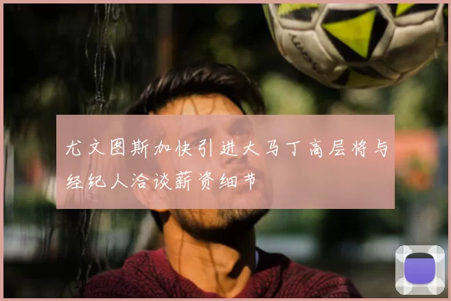 尤文图斯加快引进大马丁高层将与经纪人洽谈薪资细节